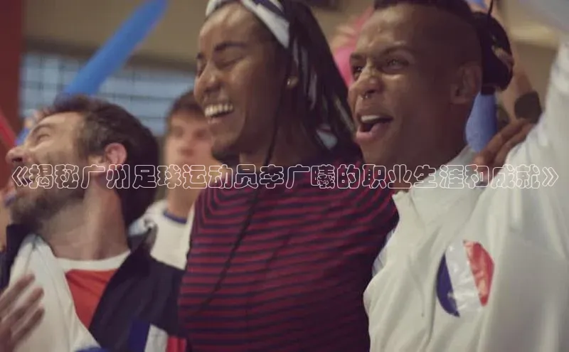 新宝gg注册登录入口百度手机助手《揭秘广州足球运动员李广曦的职业生涯和成就》