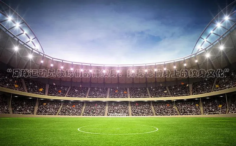 新宝gg娱乐 猫眼“足球运动员教练们的背纹身：揭秘他们身上的纹身文化”