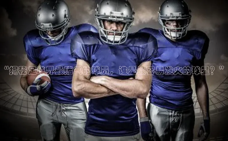新宝gg一创造奇迹登录字节跳动“揭秘足球界最赌气的球员，谁是最容易发火的球星？”