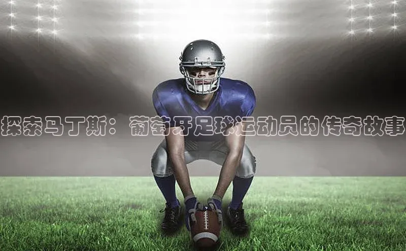 新宝gg创造奇迹平台总代理普信公司探索马丁斯：葡萄牙足球运动员的传奇故事