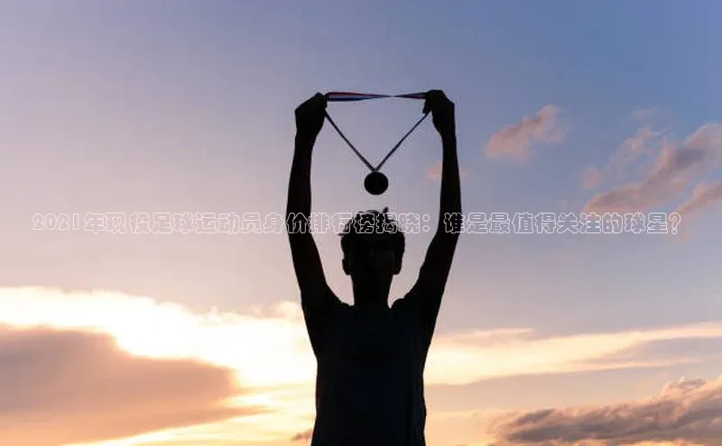 新宝GG手机版宇信科技2021年现役足球运动员身价排行榜揭晓：谁是最值得关注的球星？