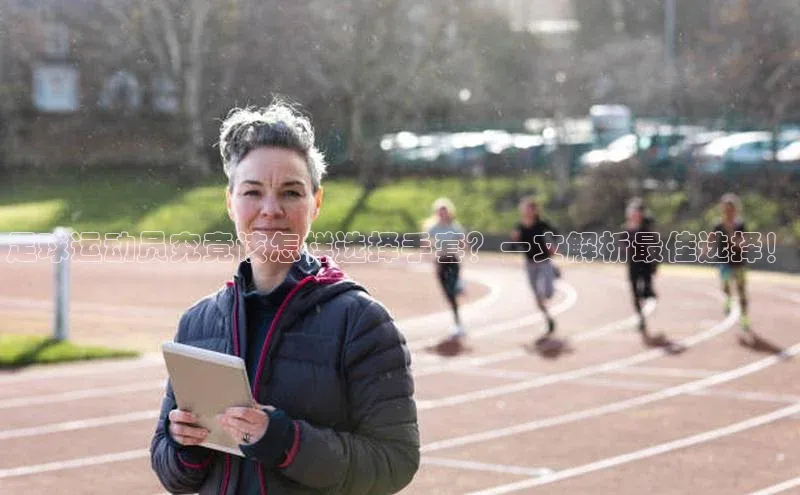 新宝gg阿里尔公司足球运动员究竟该怎样选择手套？一文解析最佳选择！