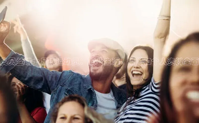 新宝gg开户登录百度识图奥贝兰瑞士足球运动员：职业生涯、荣誉和个人资料全面