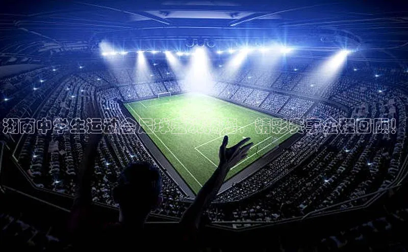 新宝gg娱乐 猫眼湖南中学生运动会足球盛况揭秘，精彩赛事全程回顾！