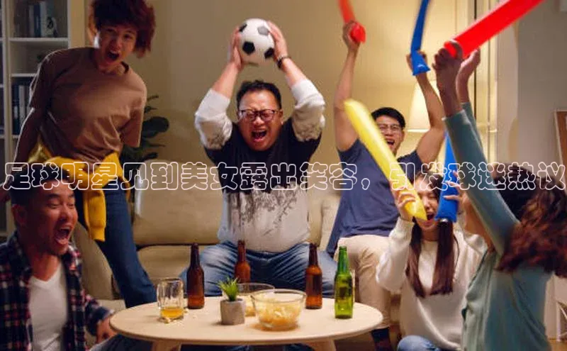 新宝gg平台注册官网百度大脑足球明星见到美女露出笑容，引发球迷热议