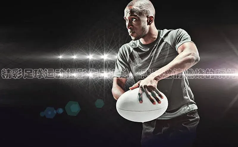 新宝gg注册登录入口百度手机助手精彩足球运动摄影作品汇总，感受激情燃烧的瞬间