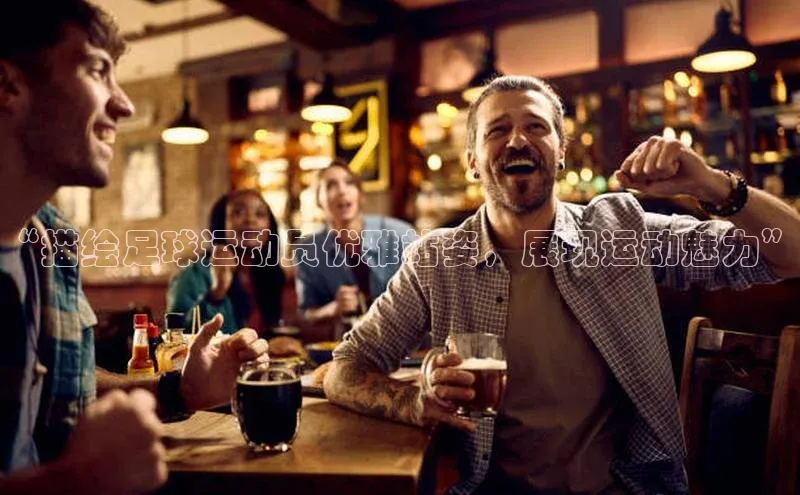 新宝gg创造奇迹官方登录入口赛富乐斯“描绘足球运动员优雅站姿，展现运动魅力”