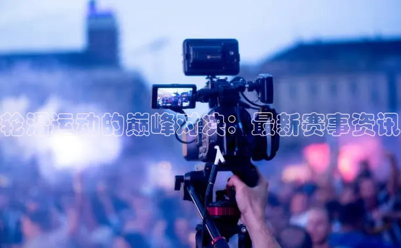 新宝gg注册登录入口彩讯股份轮滑运动的巅峰对决：最新赛事资讯