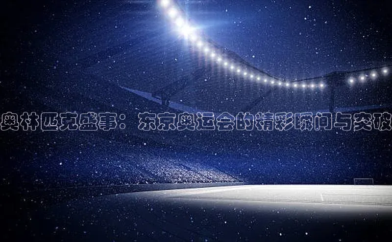 新宝gg官网登录梯哥哥科技奥林匹克盛事：东京奥运会的精彩瞬间与突破