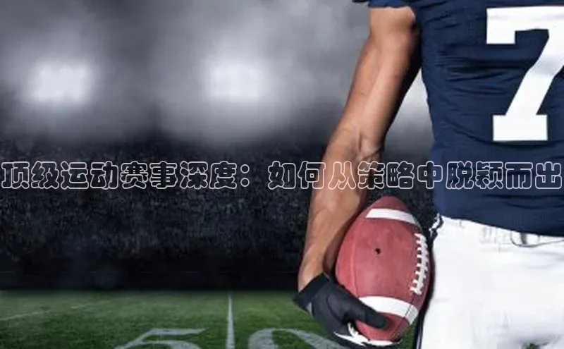 新宝gg一键登录神思电子顶级运动赛事深度：如何从策略中脱颖而出