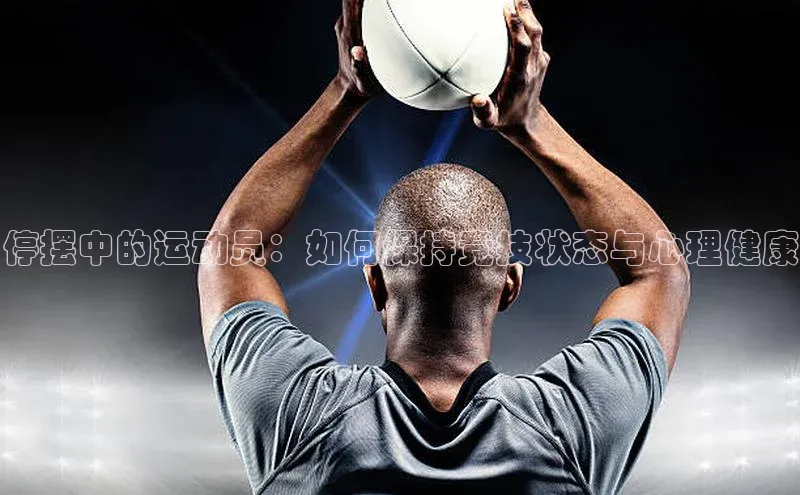 停摆中的运动员：如何保持竞技状态与心理健康