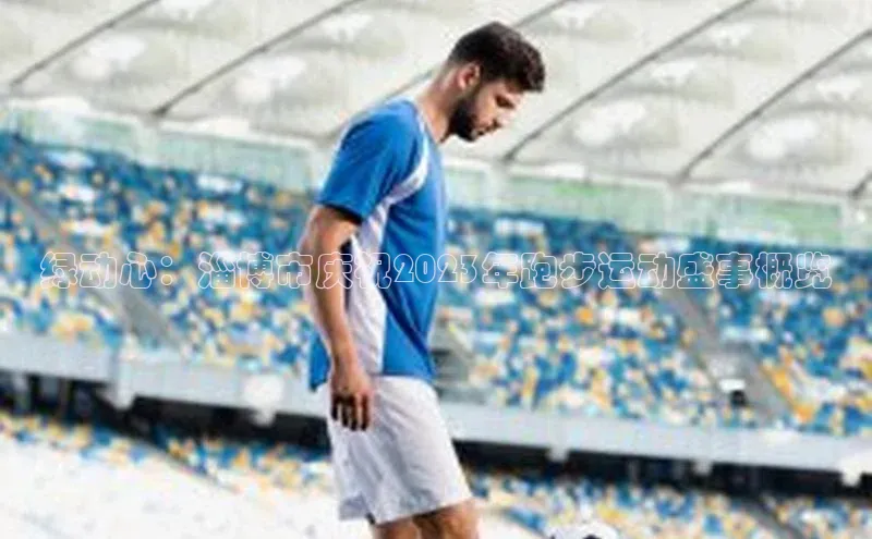 绿动心：淄博市庆祝2023年跑步运动盛事概览