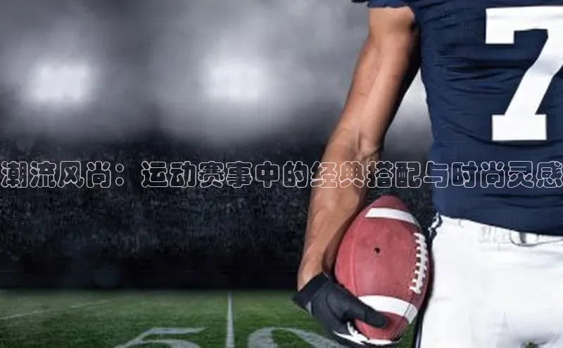 潮流风尚：运动赛事中的经典搭配与时尚灵感