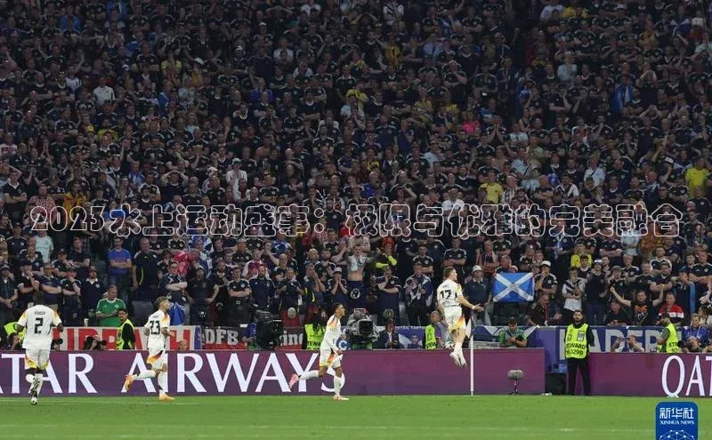 2023水上运动盛事：极限与优雅的完美融合