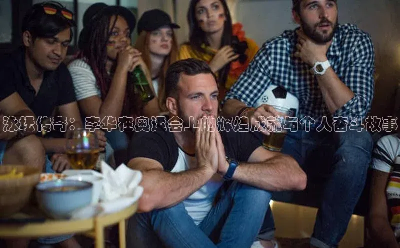 泳坛传奇：李华在奥运会上的辉煌成就与个人奋斗故事