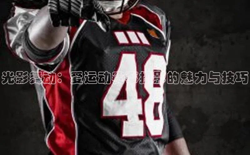 光影舞动：爱运动赛事摄影的魅力与技巧
