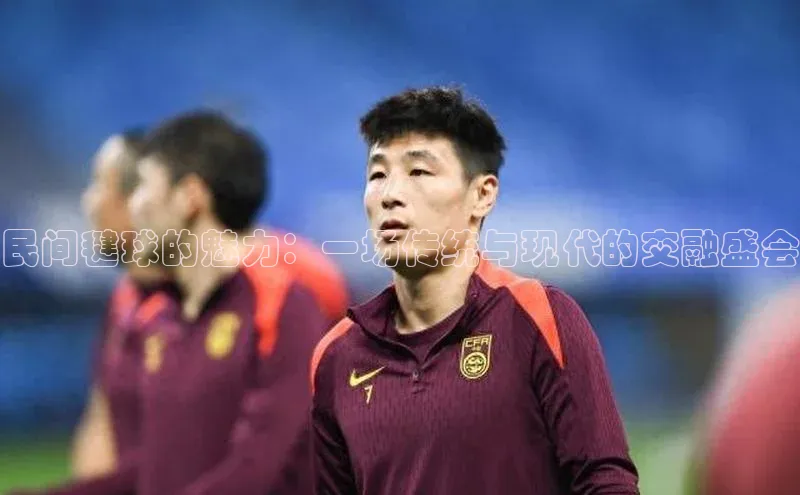 民间毽球的魅力：一场传统与现代的交融盛会