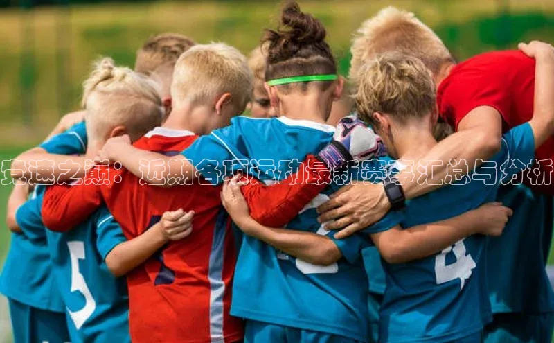 竞速之巅：近期各项运动最新赛事汇总与分析