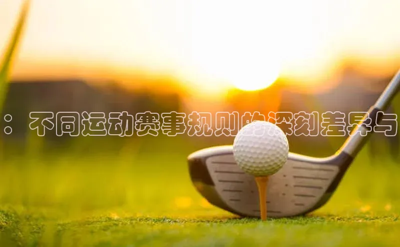 ：不同运动赛事规则的深刻差异与