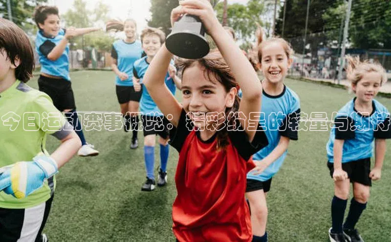 今日运动赛事概览：精彩纷呈的较量与期待