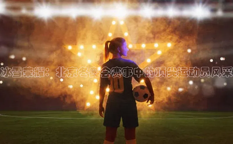 冰雪荣耀：北京冬奥会赛事中的顶尖运动员风采