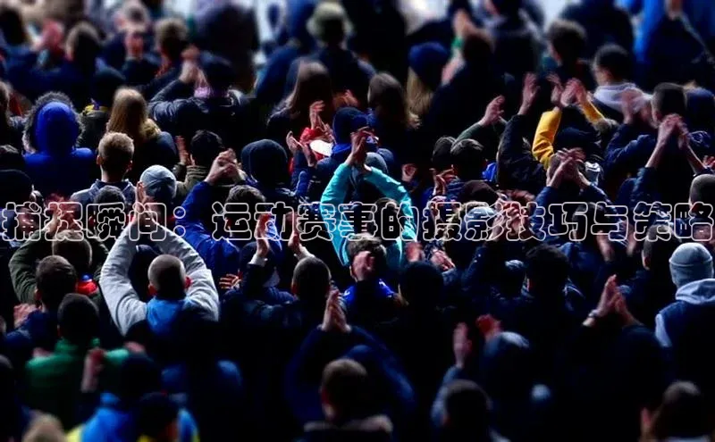 捕捉瞬间：运动赛事的摄影技巧与策略