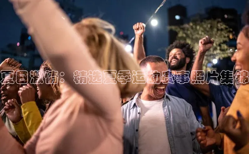夏日激情：精选夏季运动赛事照片集锦
