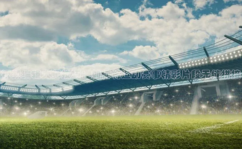 视频编辑大师技巧：如何将运动赛事精彩片段无缝拼接