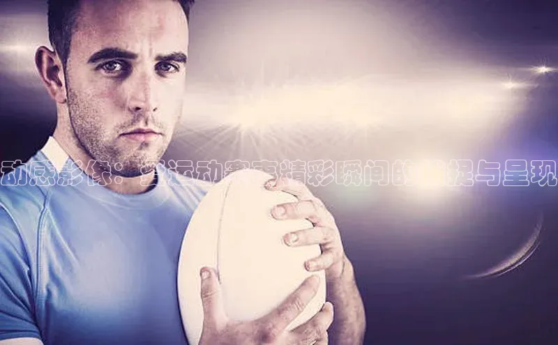 动感影像：爱运动赛事精彩瞬间的捕捉与呈现