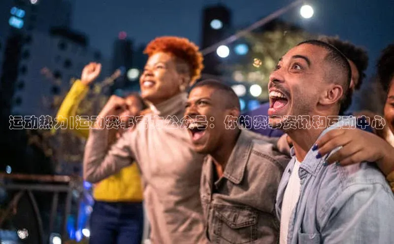 运动热力|运动赛事官方公众号：你的赛事资讯和互动中心