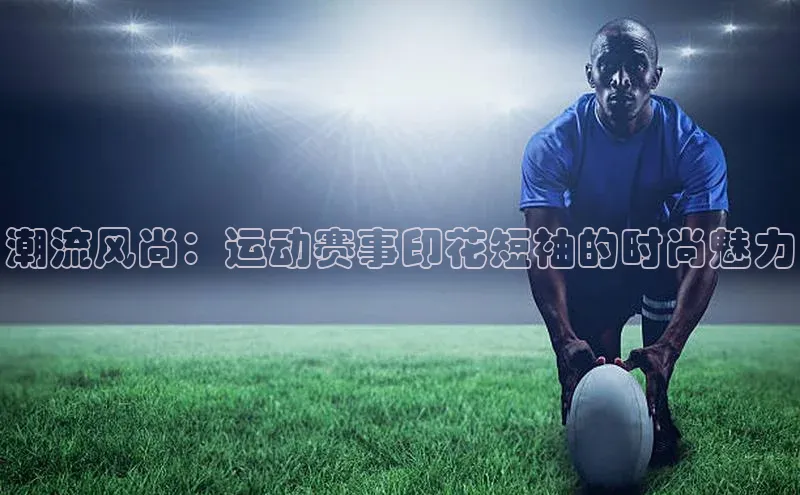 潮流风尚：运动赛事印花短袖的时尚魅力