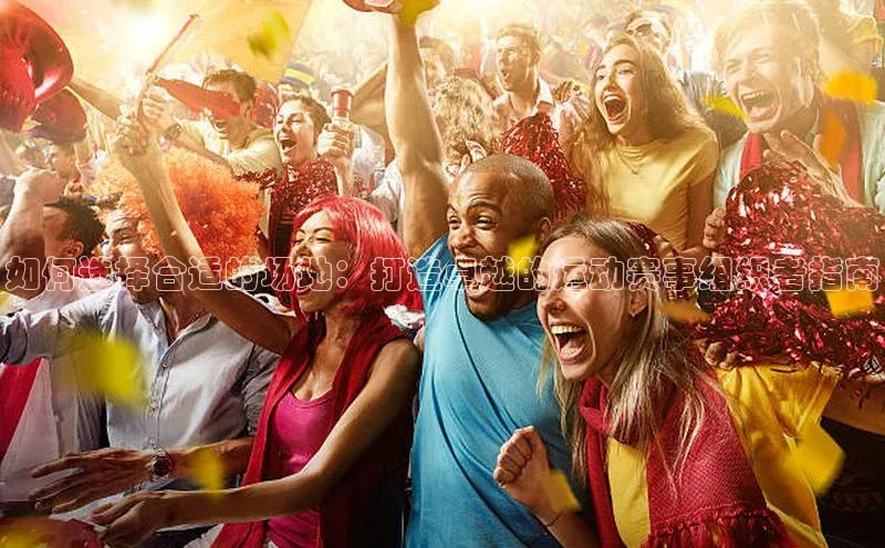 如何选择合适的场地：打造卓越的运动赛事组织者指南