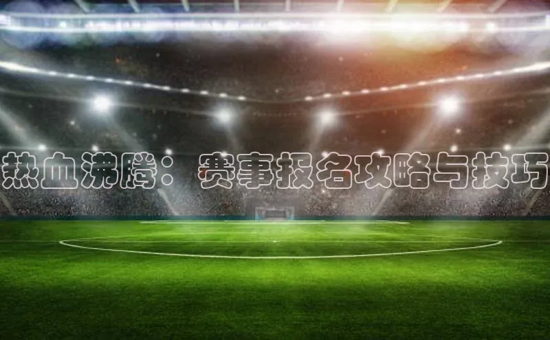 热血沸腾：赛事报名攻略与技巧