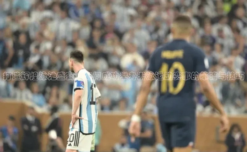 打造辉煌泳池盛宴：如何成功举办游泳运动赛事的策略与技巧