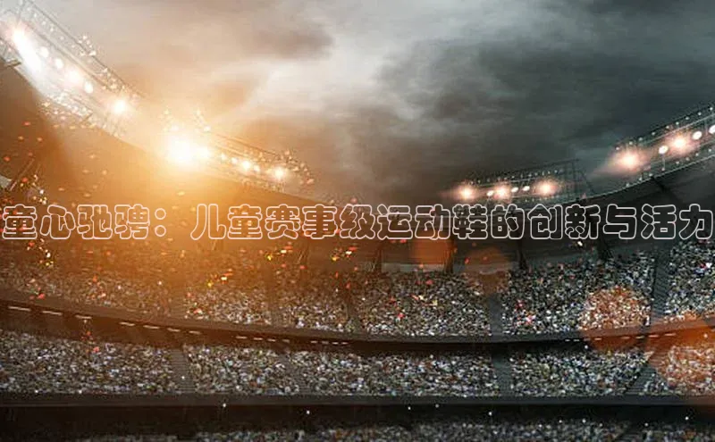 童心驰骋：儿童赛事级运动鞋的创新与活力