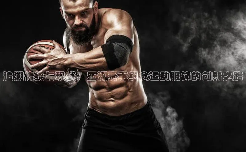 追溯传统与现代：亚洲赛事纪念运动服饰的创新之路