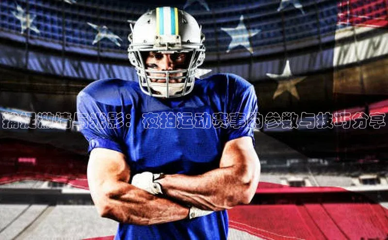 捕捉激情与光影：夜拍运动赛事的参数与技巧分享