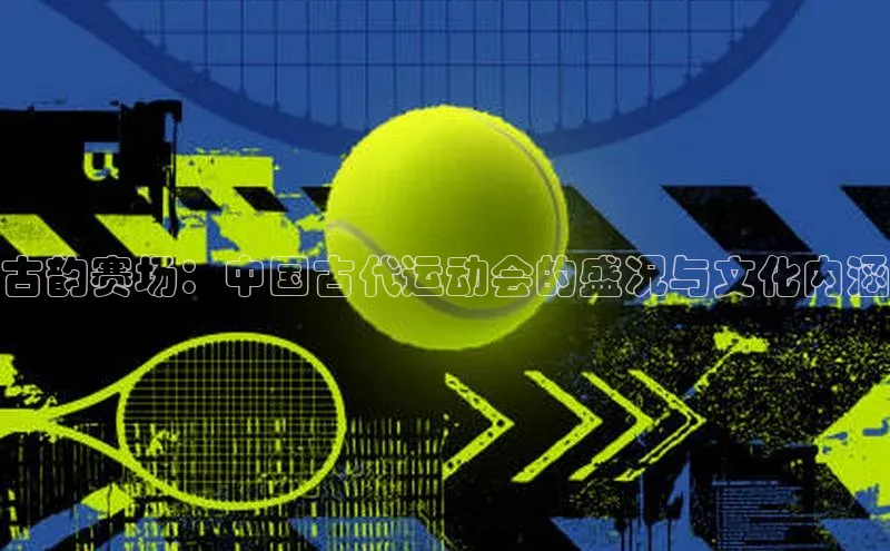 古韵赛场：中国古代运动会的盛况与文化内涵