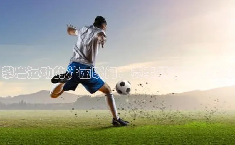 攀岩运动的壮丽瞬间：赛事精彩素材集锦