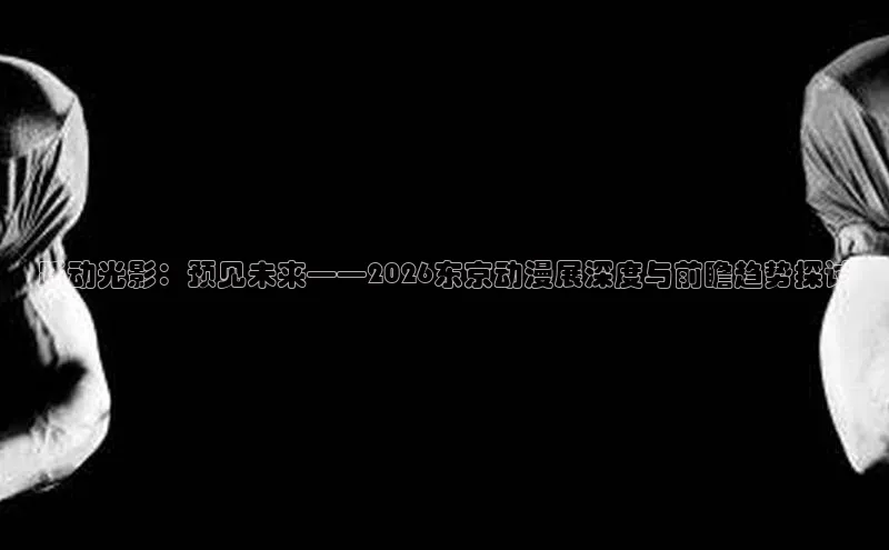 跃动光影：预见未来——2026东京动漫展深度与前瞻趋势探讨