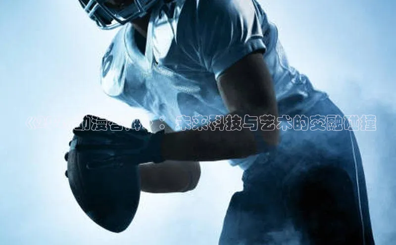 《2026动漫答辩》：未来科技与艺术的交融碰撞