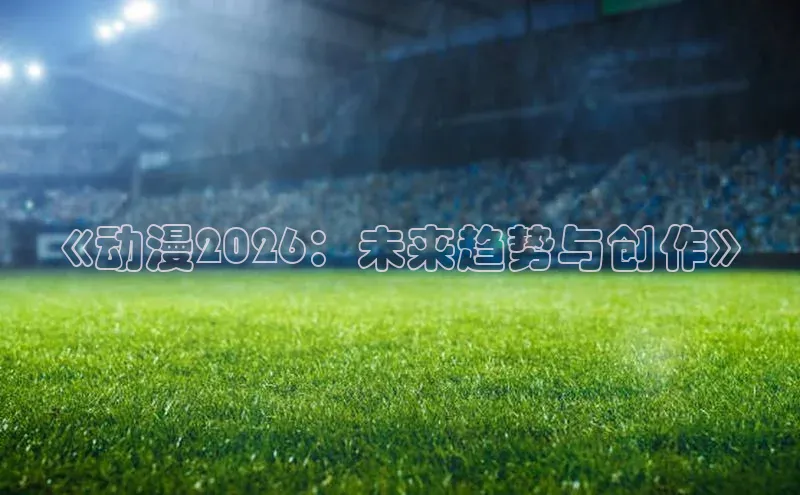 《动漫2026：未来趋势与创作》